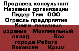 Продавец-консультант › Название организации ­ Лидер Тим, ООО › Отрасль предприятия ­ Книги, печатные издания › Минимальный оклад ­ 18 000 - Все города Работа » Вакансии   . Крым,Бахчисарай